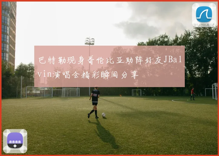 巴特勒现身哥伦比亚助阵好友JBalvin演唱会精彩瞬间分享